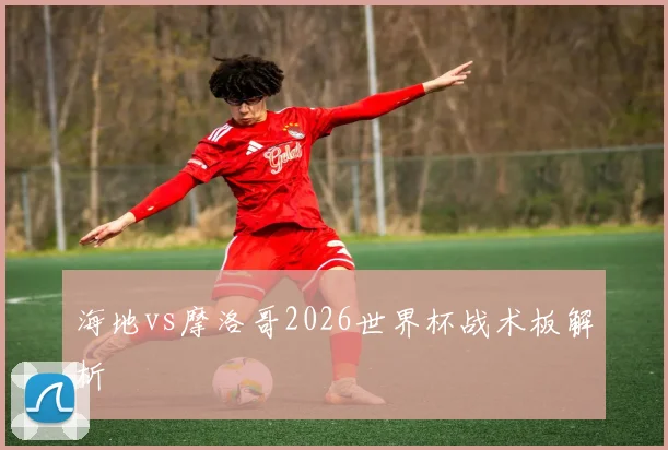 海地vs摩洛哥2026世界杯战术板解析