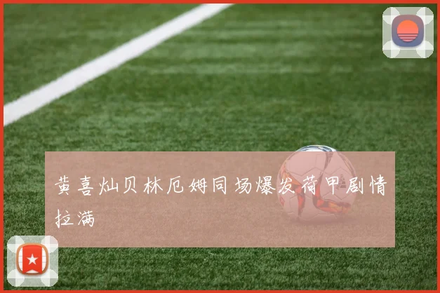 黄喜灿贝林厄姆同场爆发荷甲剧情拉满