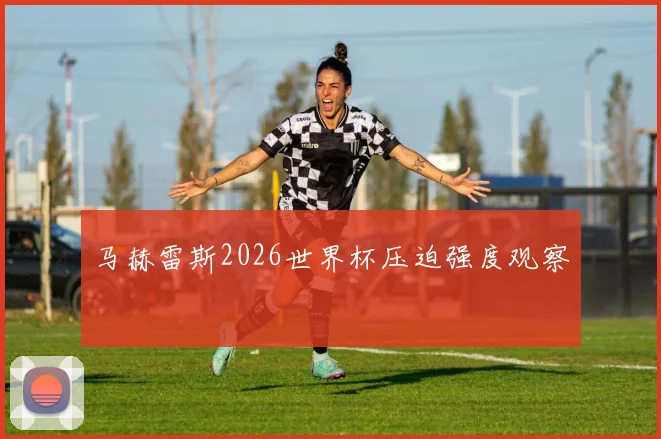 马赫雷斯2026世界杯压迫强度观察