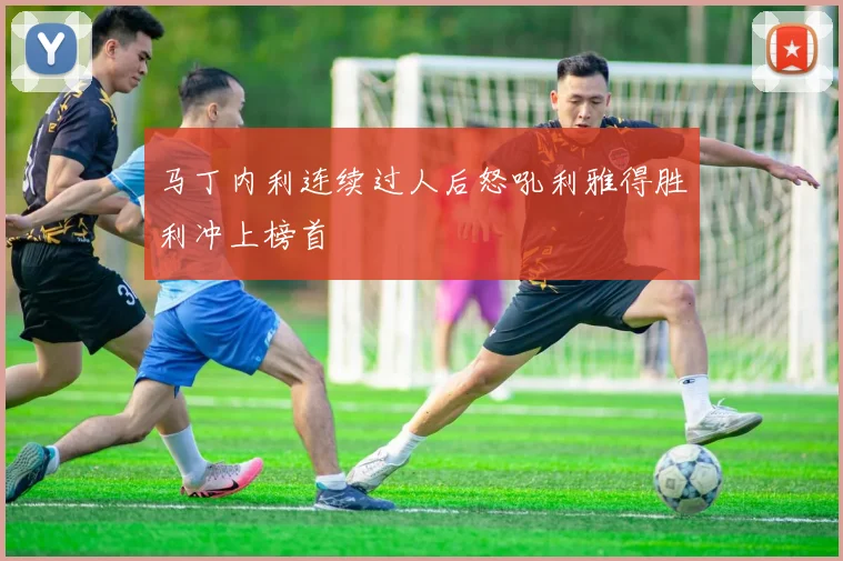 马丁内利连续过人后怒吼利雅得胜利冲上榜首