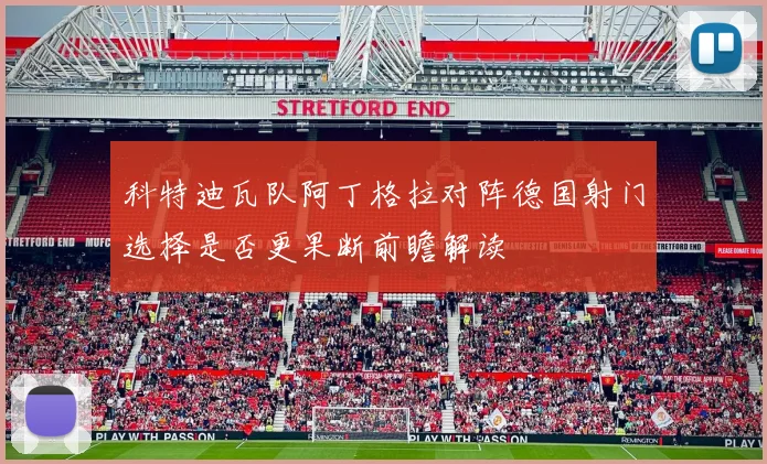 科特迪瓦队阿丁格拉对阵德国射门选择是否更果断前瞻解读