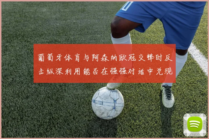 葡萄牙体育与阿森纳欧冠交锋时反击纵深利用能否在强强对话中兑现