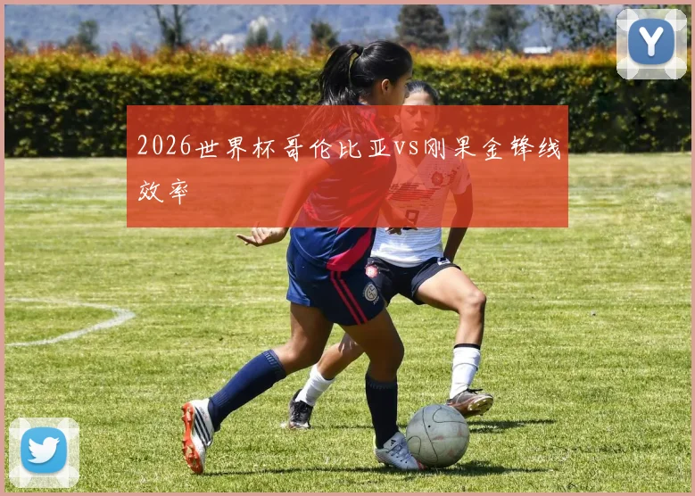 2026世界杯哥伦比亚vs刚果金锋线效率