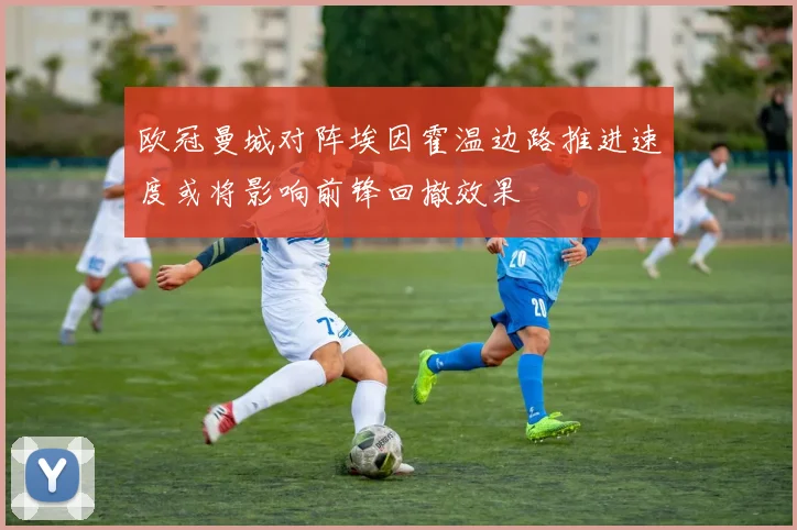 欧冠曼城对阵埃因霍温边路推进速度或将影响前锋回撤效果