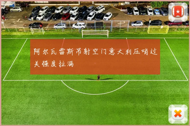 阿尔瓦雷斯吊射空门意大利压哨过关强度拉满