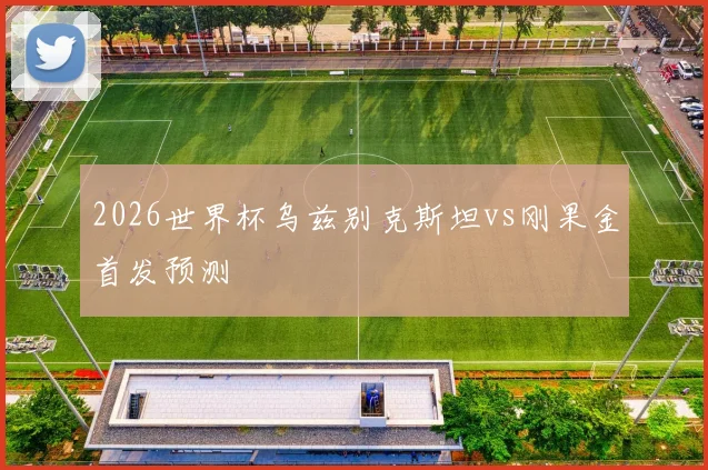 2026世界杯乌兹别克斯坦vs刚果金首发预测