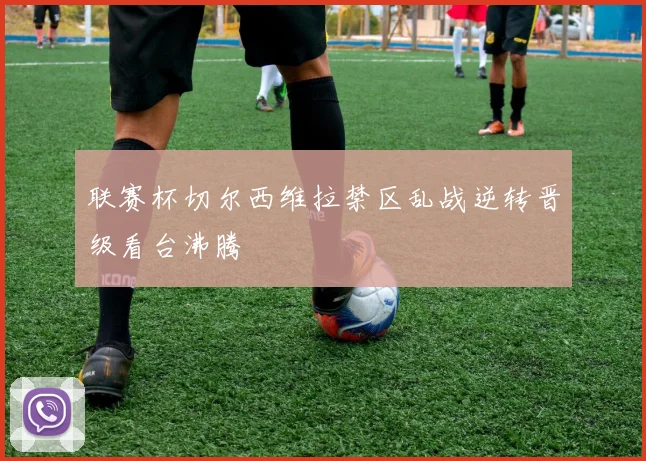 联赛杯切尔西维拉禁区乱战逆转晋级看台沸腾