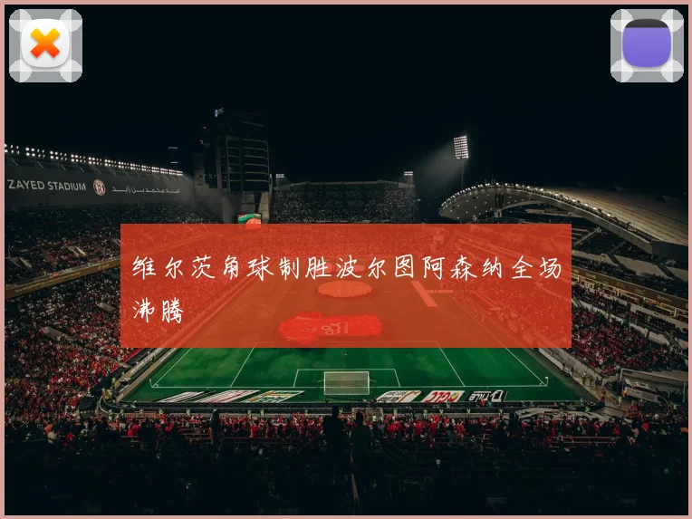 维尔茨角球制胜波尔图阿森纳全场沸腾