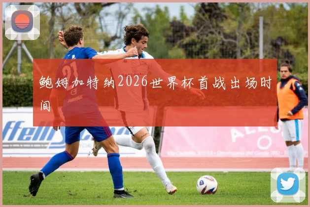 鲍姆加特纳2026世界杯首战出场时间