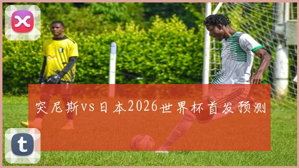 突尼斯vs日本2026世界杯首发预测