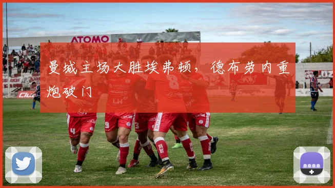 曼城主场大胜埃弗顿，德布劳内重炮破门