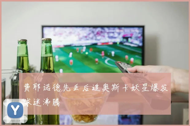 费耶诺德先丢后追奥斯卡妖星爆发球迷沸腾