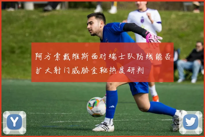 阿方索戴维斯面对瑞士队防线能否扩大射门威胁金靴热度研判
