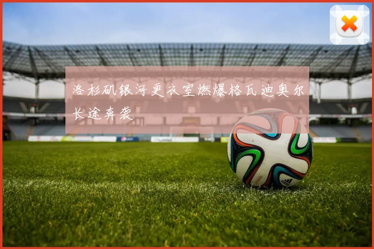 洛杉矶银河更衣室燃爆格瓦迪奥尔长途奔袭