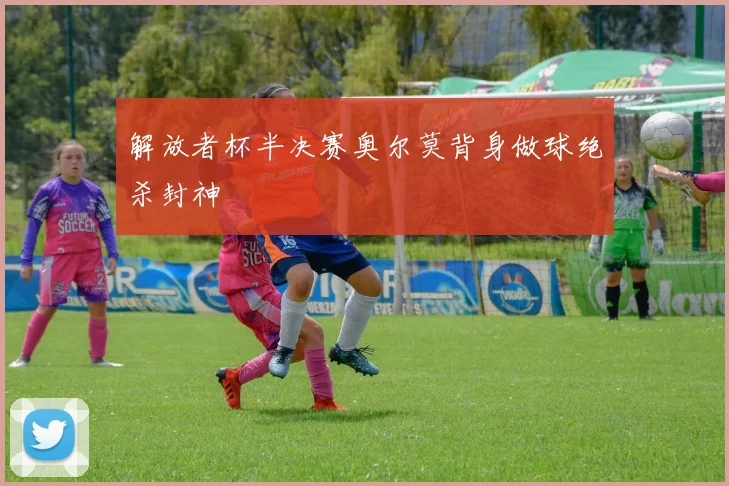 解放者杯半决赛奥尔莫背身做球绝杀封神