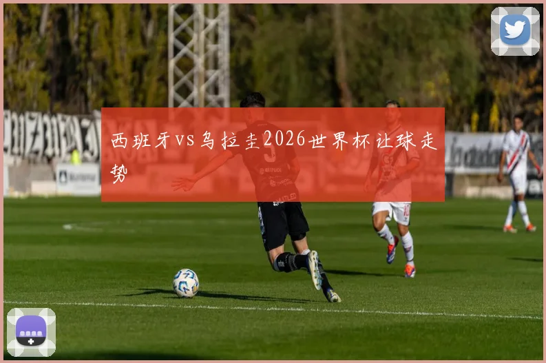 西班牙vs乌拉圭2026世界杯让球走势