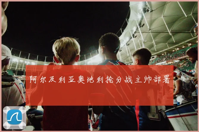阿尔及利亚奥地利抢分战主帅部署