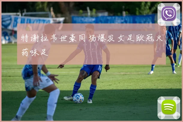 特谢拉韦世豪同场爆发女足欧冠火药味足