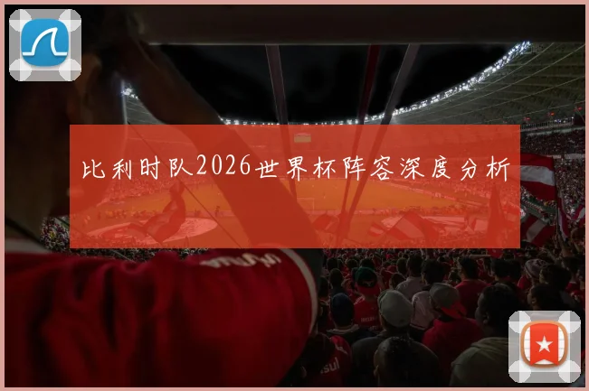 比利时队2026世界杯阵容深度分析