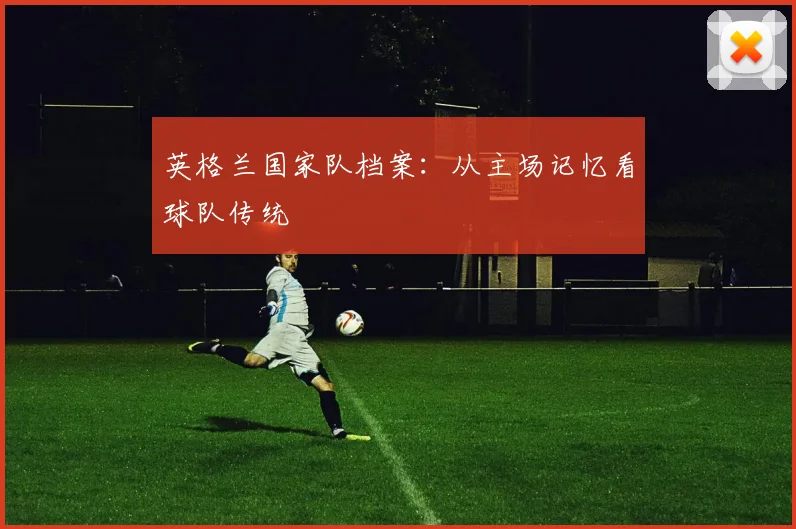 英格兰国家队档案:从主场记忆看球队传统