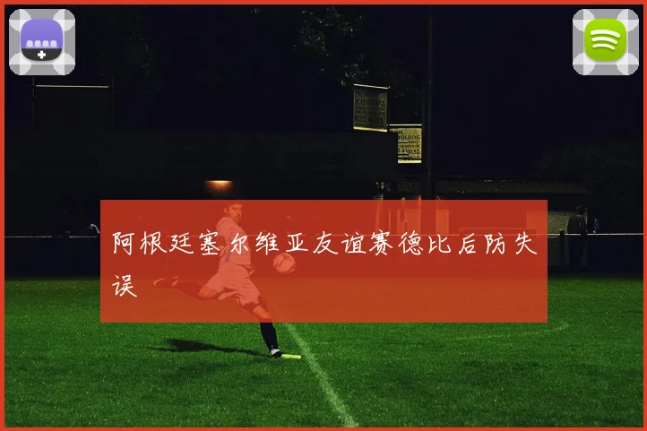 阿根廷塞尔维亚友谊赛德比后防失误