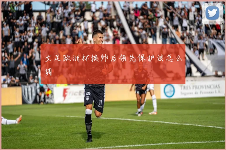 女足欧洲杯换帅后领先保护该怎么调
