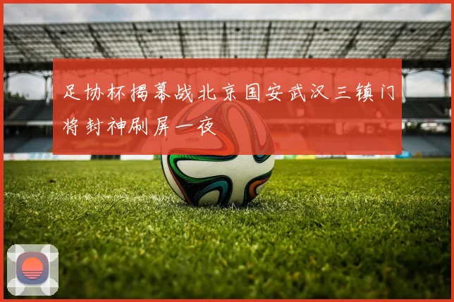 足协杯揭幕战北京国安武汉三镇门将封神刷屏一夜