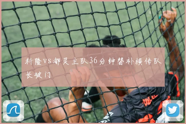 科隆vs都灵主队36分钟替补横传队长破门