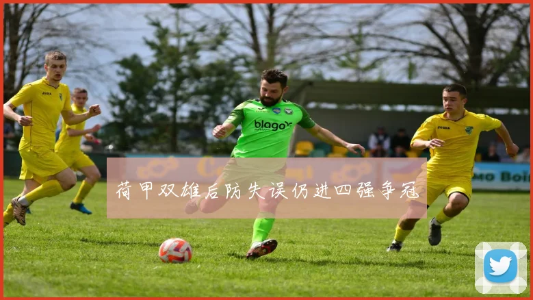 荷甲双雄后防失误仍进四强争冠