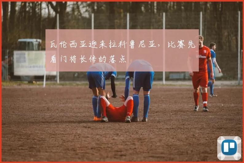 瓦伦西亚迎来拉科鲁尼亚，比赛先看门将长传的落点