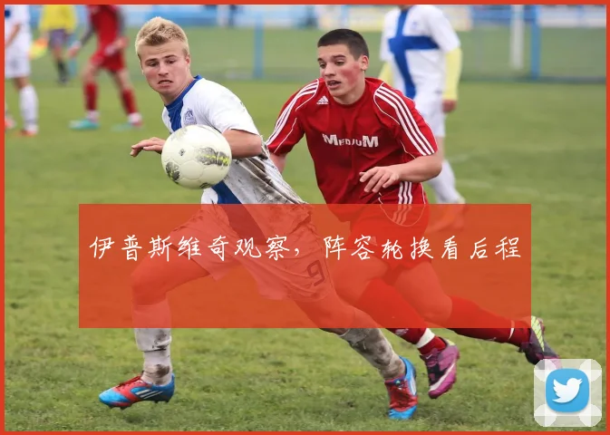 伊普斯维奇观察，阵容轮换看后程