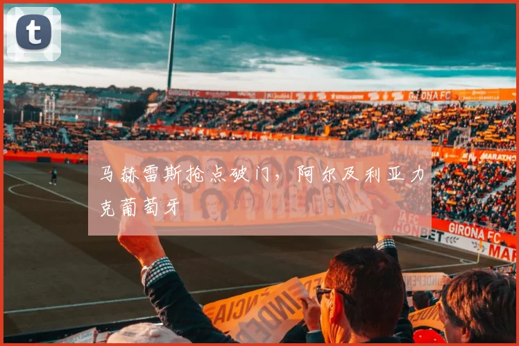 马赫雷斯抢点破门，阿尔及利亚力克葡萄牙