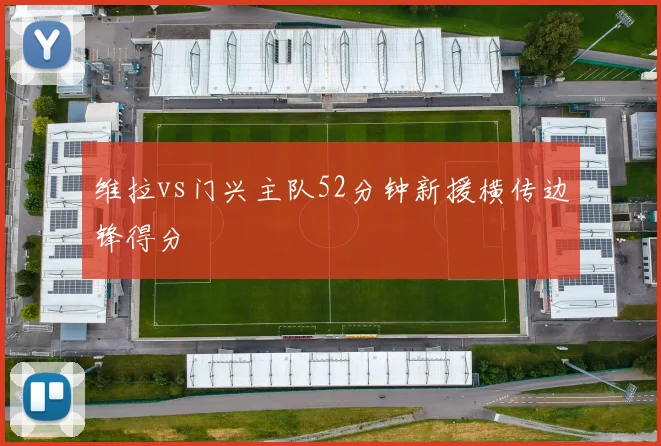 维拉vs门兴主队52分钟新援横传边锋得分