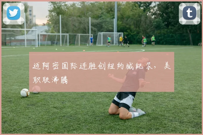 迈阿密国际连胜创纽约城纪录，美职联沸腾